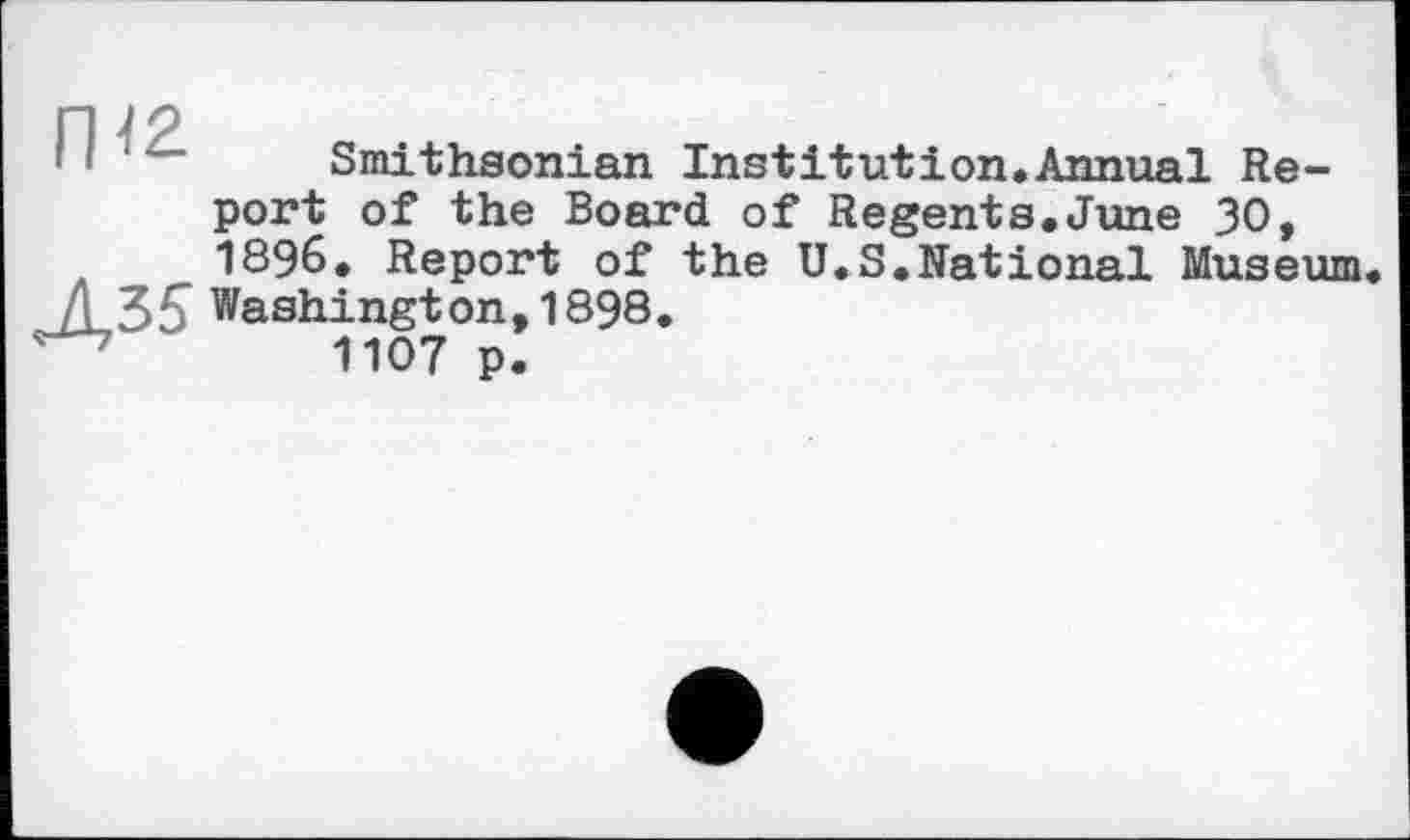 ﻿п \?
’•	Smithsonian Institution.Annual Re-
port of the Board of Regents.June 30, 1896. Report of the U.S.National Museum Washington, 1898.
1107 p.